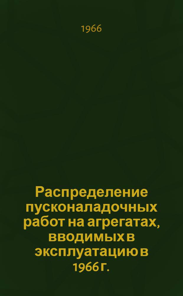 Распределение пусконаладочных работ на агрегатах, вводимых в эксплуатацию в 1966 г. : Утв. 25/II 1966 г