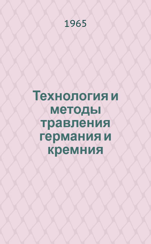 Технология и методы травления германия и кремния : Обзор по материалам зарубежной и отечеств. печати за 1952-1964 гг