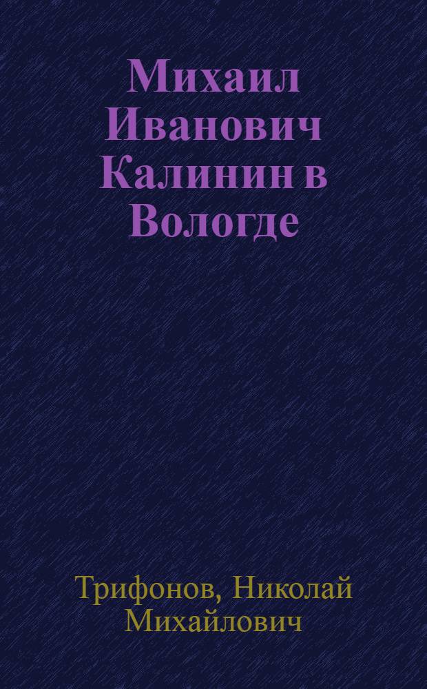 Михаил Иванович Калинин в Вологде : Ист.-публицист. очерк