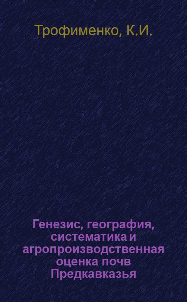 Генезис, география, систематика и агропроизводственная оценка почв Предкавказья : Реферат работ на соискание учен. степени д-ра с.-х. наук