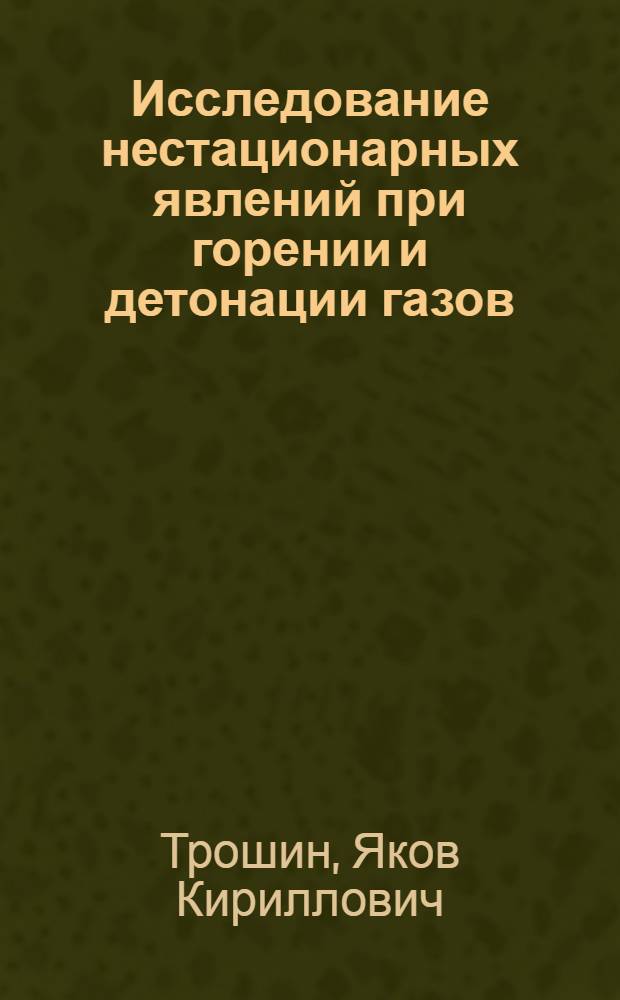 Исследование нестационарных явлений при горении и детонации газов : Доклад в связи с соисканием учен. степени доктора физ.-мат. наук по опублик. работам