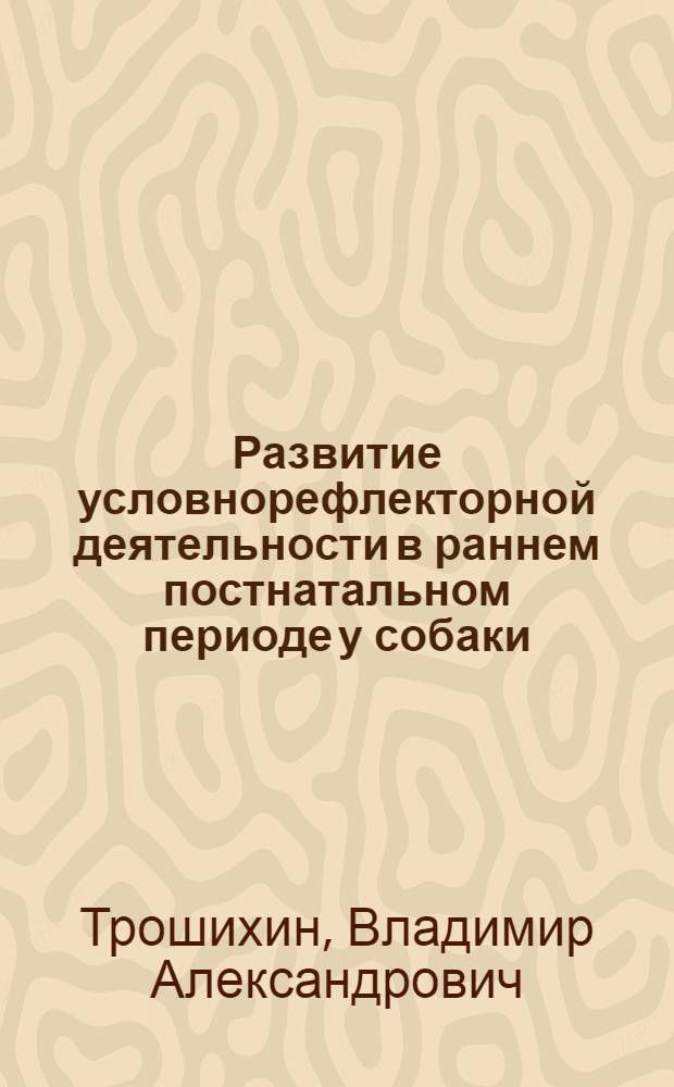 Развитие условнорефлекторной деятельности в раннем постнатальном периоде у собаки : Автореферат дис. на соискание учен. степени доктора биол. наук