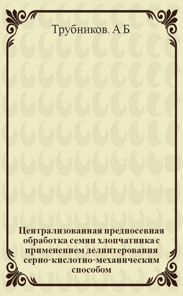 Централизованная предпосевная обработка семян хлопчатника с применением делинтерования серно-кислотно-механическим способом : Автореферат дис. на соискание учен. степени кандидата с.-х. наук