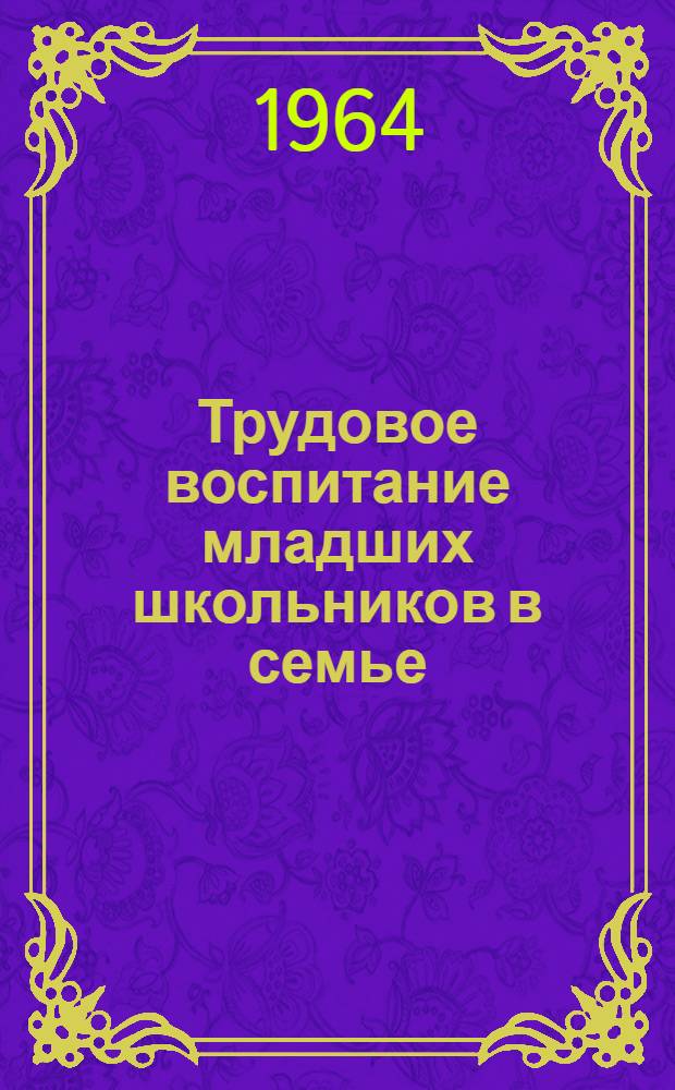 Трудовое воспитание младших школьников в семье : (Метод. разработка)
