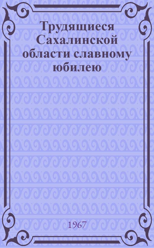Трудящиеся Сахалинской области славному юбилею : Сборник