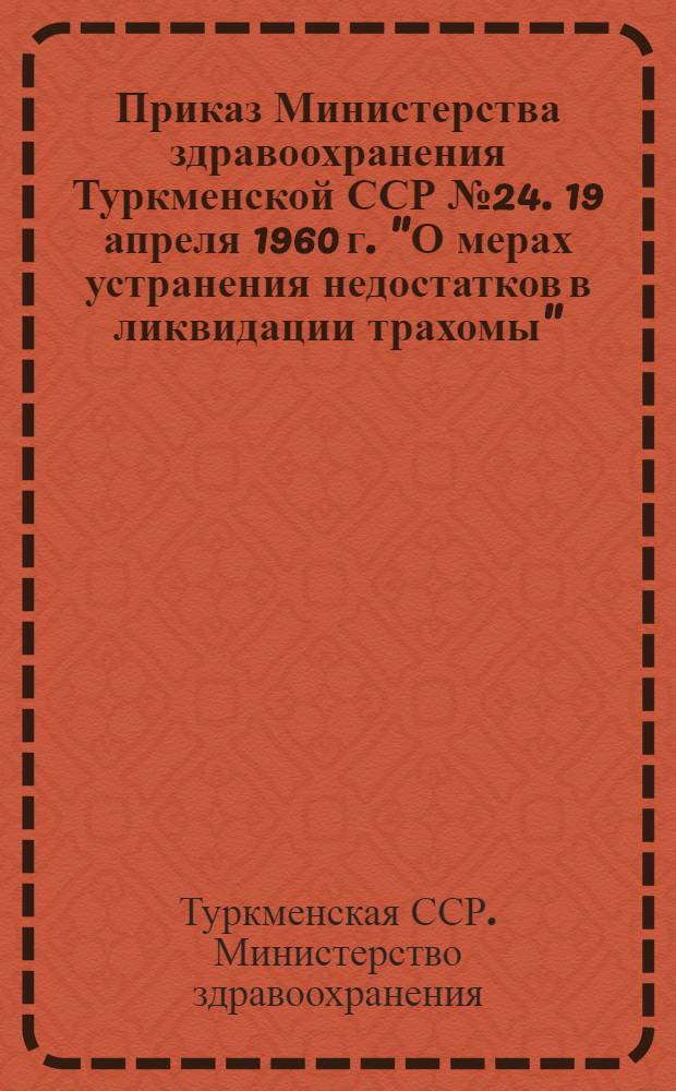 Приказ Министерства здравоохранения Туркменской ССР № 24. 19 апреля 1960 г. "О мерах устранения недостатков в ликвидации трахомы"