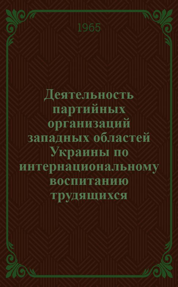 Деятельность партийных организаций западных областей Украины по интернациональному воспитанию трудящихся. (1956-1961 гг.) : Автореферат дис. на соискание учен. степени кандидата ист. наук
