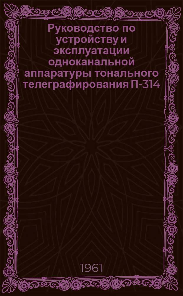 Руководство по устройству и эксплуатации одноканальной аппаратуры тонального телеграфирования П-314 : Утв. Нач. войск связи МО 17/X 1960 г