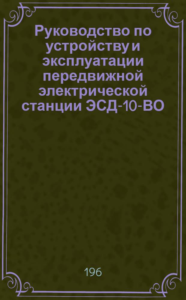 Руководство по устройству и эксплуатации передвижной электрической станции ЭСД-10-ВО : Утв. Нач. инж. войск, 10/IV 1963 г.