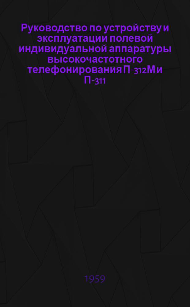 Руководство по устройству и эксплуатации полевой индивидуальной аппаратуры высокочастотного телефонирования П-312М и П-311