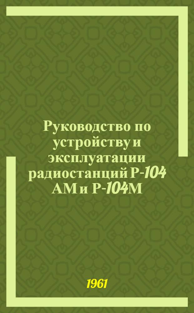 Руководство по устройству и эксплуатации радиостанций Р-104 АМ и Р-104М