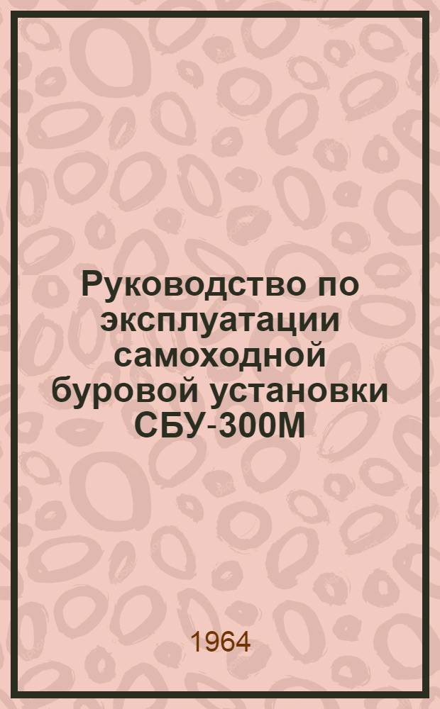 Руководство по эксплуатации самоходной буровой установки СБУ-300М : Техн. паспорт