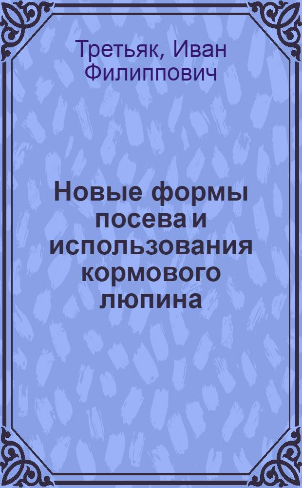 Новые формы посева и использования кормового люпина : (На примере колхозов Остерского района Черниговской обл.) : Доклад (вместо автореферата) дис. по изд. работам и представл. на соискание учен. степени кандидата с.-х. наук