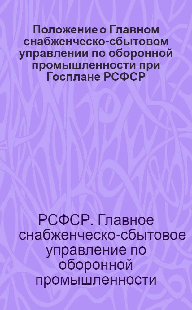 Положение о Главном снабженческо-сбытовом управлении по оборонной промышленности при Госплане РСФСР - Росглавоборонснабсбыте : Утв. Госпланом РСФСР 22/XII 1959 г