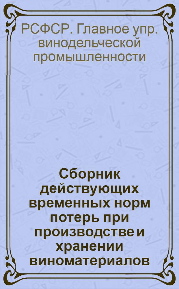 Сборник действующих временных норм потерь при производстве и хранении виноматериалов, виноградных вин, коньячных спиртов, коньяков, советского шампанского, спирта ректификата и стеклотары : Временные нормы расхода сырья и вспомогательных материалов на предприятиях "Росглаввино" СНХ РСФСР