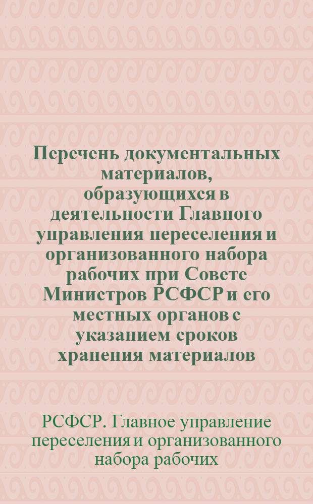Перечень документальных материалов, образующихся в деятельности Главного управления переселения и организованного набора рабочих при Совете Министров РСФСР и его местных органов с указанием сроков хранения материалов : Утв. 8/X 1964 г