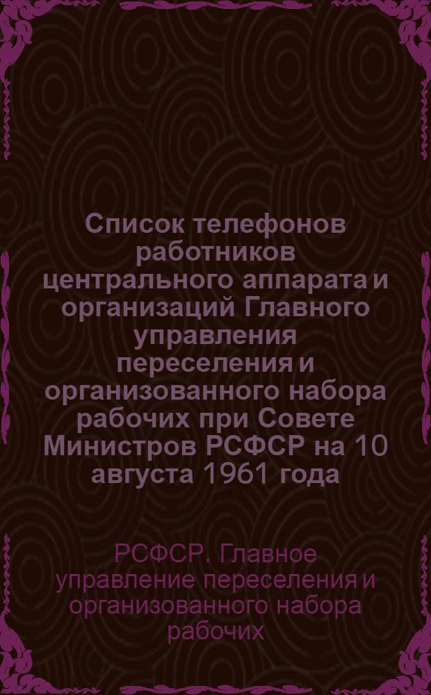 Список телефонов работников центрального аппарата и организаций Главного управления переселения и организованного набора рабочих при Совете Министров РСФСР на 10 августа 1961 года