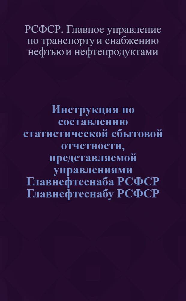 Инструкция по составлению статистической сбытовой отчетности, представляемой управлениями Главнефтеснаба РСФСР Главнефтеснабу РСФСР