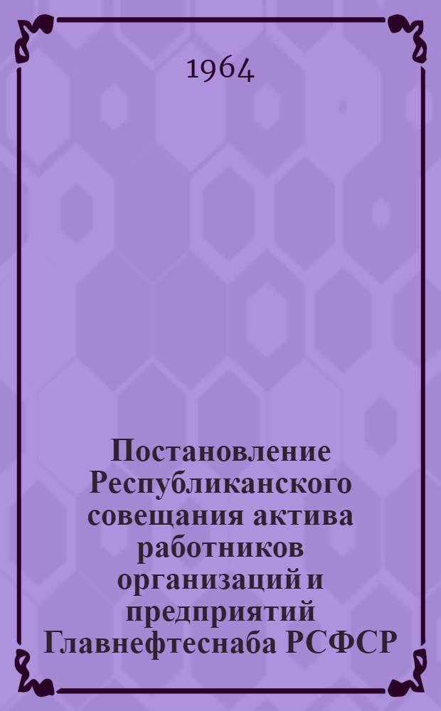 Постановление Республиканского совещания актива работников организаций и предприятий Главнефтеснаба РСФСР, состоявшегося в г. Куйбышеве 11-13 июня 1964 г.