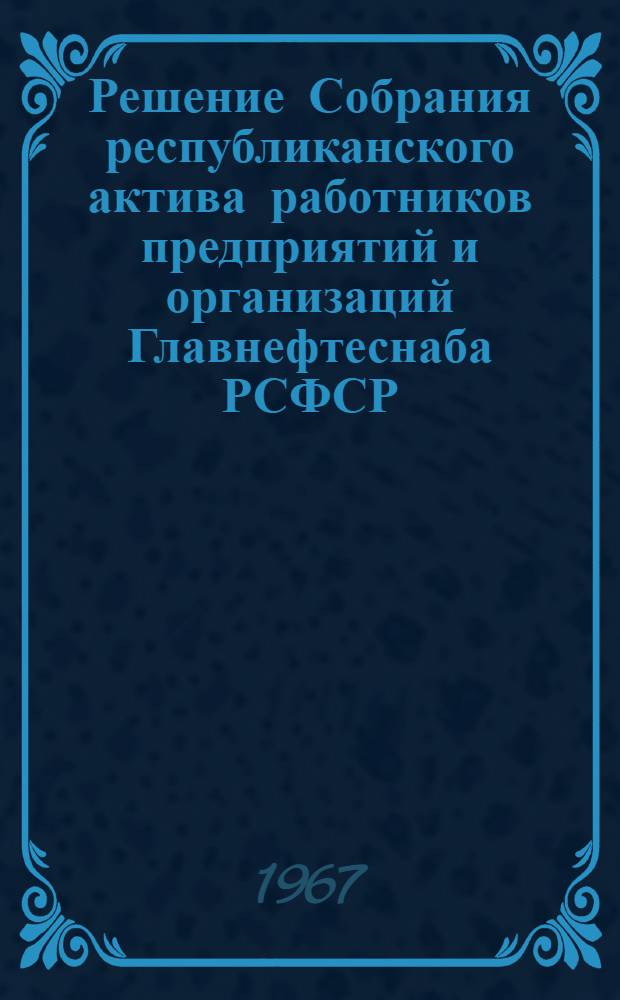 Решение Собрания республиканского актива работников предприятий и организаций Главнефтеснаба РСФСР. 29-30 марта 1967 года