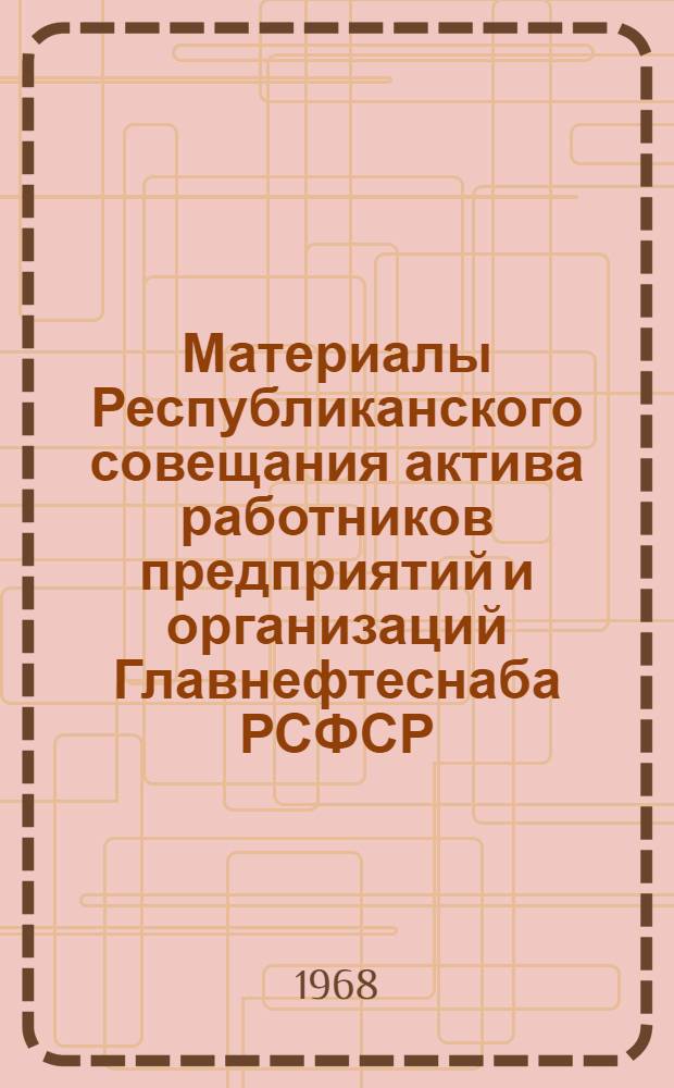 Материалы Республиканского совещания актива работников предприятий и организаций Главнефтеснаба РСФСР. (Москва, 20-21 марта 1968 г.)
