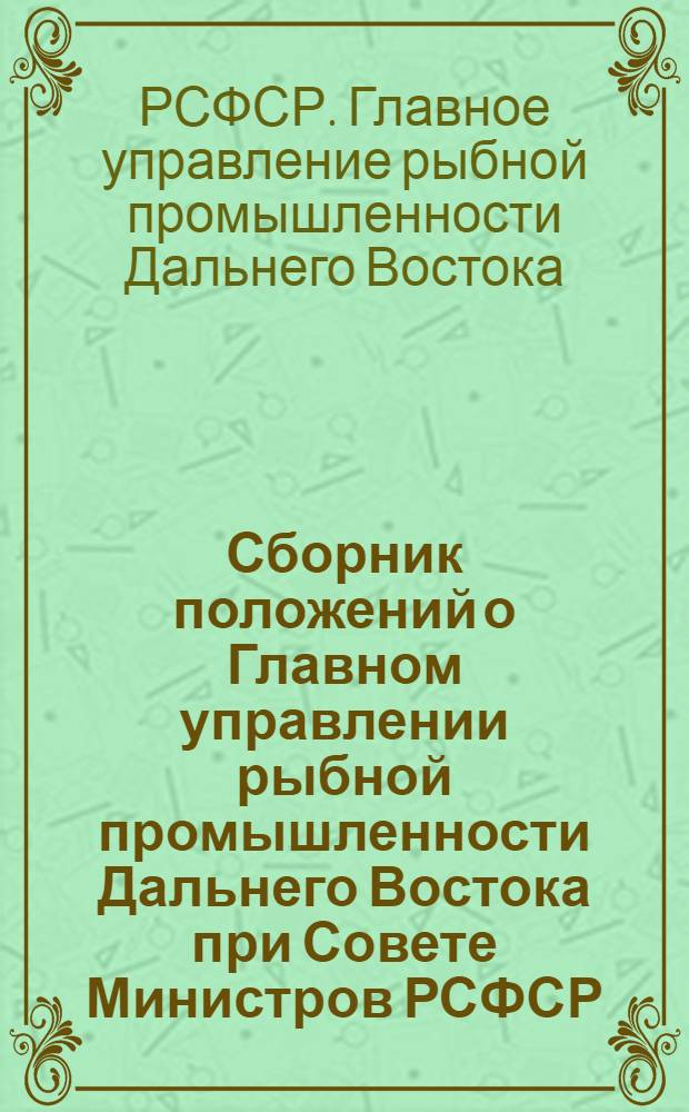 Сборник положений о Главном управлении рыбной промышленности Дальнего Востока при Совете Министров РСФСР, его функциональных отделах и отраслевых управлениях