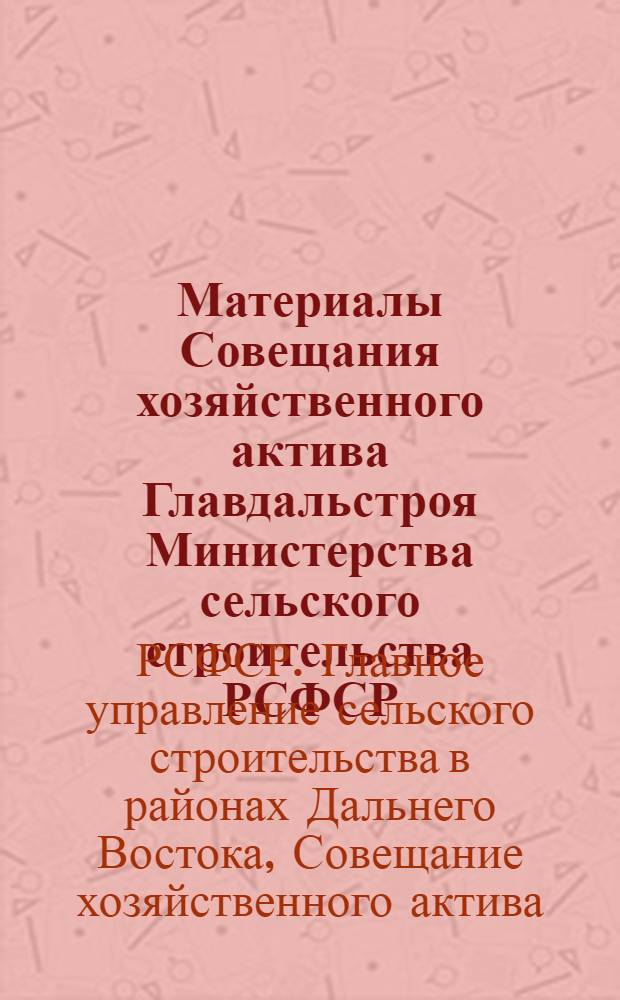 Материалы Совещания хозяйственного актива Главдальстроя Министерства сельского строительства РСФСР, состоявшегося 23-24 июля 1968 г. в г. Владивостоке
