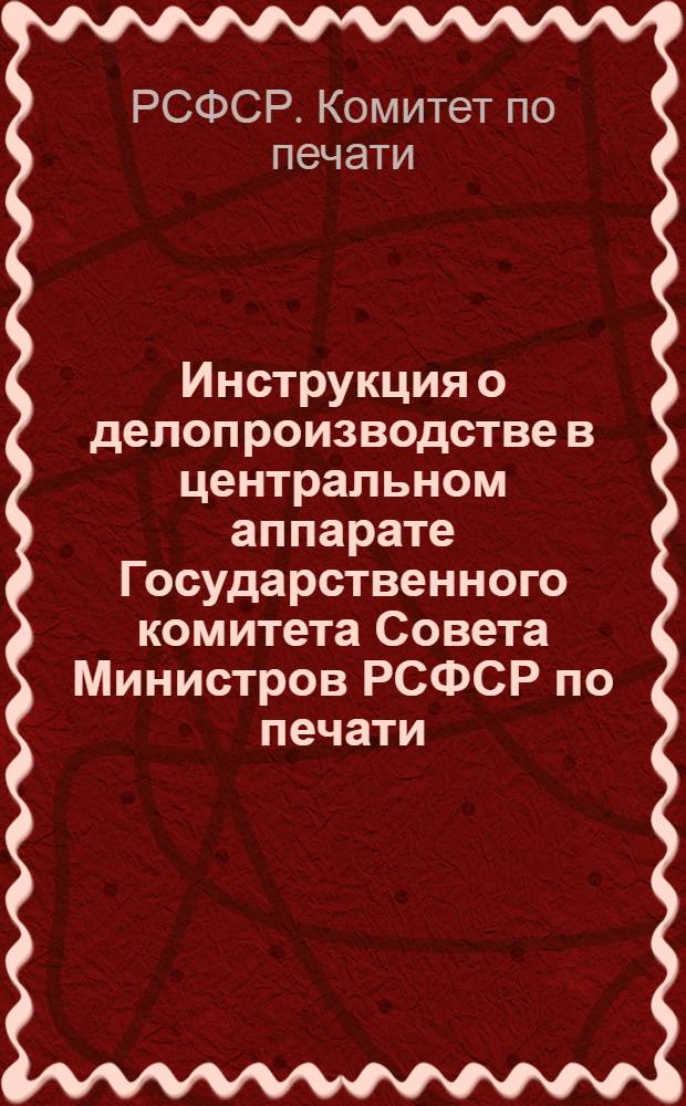 Инструкция о делопроизводстве в центральном аппарате Государственного комитета Совета Министров РСФСР по печати : Утв. 24/IV 1964 г.