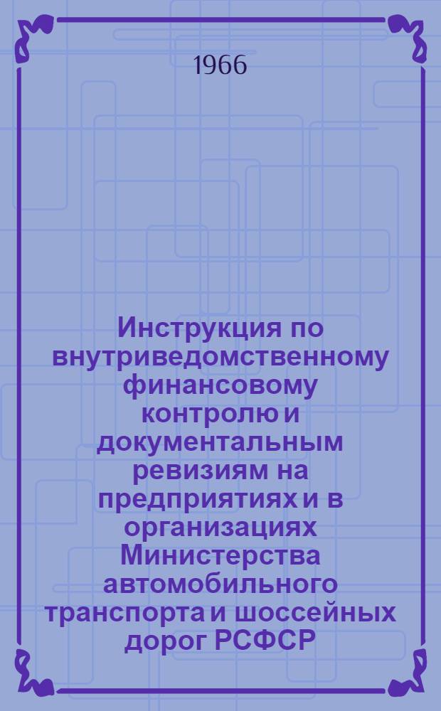 Инструкция по внутриведомственному финансовому контролю и документальным ревизиям на предприятиях и в организациях Министерства автомобильного транспорта и шоссейных дорог РСФСР : Утв. 28/II 1966 г.
