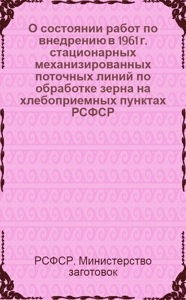 О состоянии работ по внедрению в 1961 г. стационарных механизированных поточных линий по обработке зерна на хлебоприемных пунктах РСФСР : Тезисы доклада М-ва заготовок РСФСР