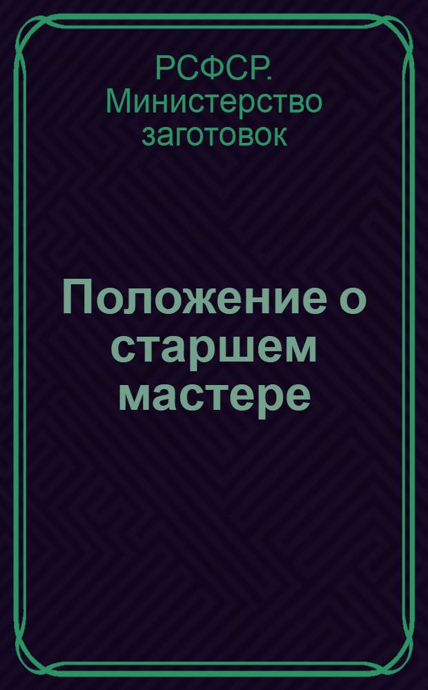 Положение о старшем мастере (начальнике) и мастере (помощнике начальника) производственного участка хлебоприемного предприятия (хлебоприемного пункта, элеватора, базы) по приему, первичной обработке и обеспечению сохранности зерна : Утв. 24/XI 1961 г.