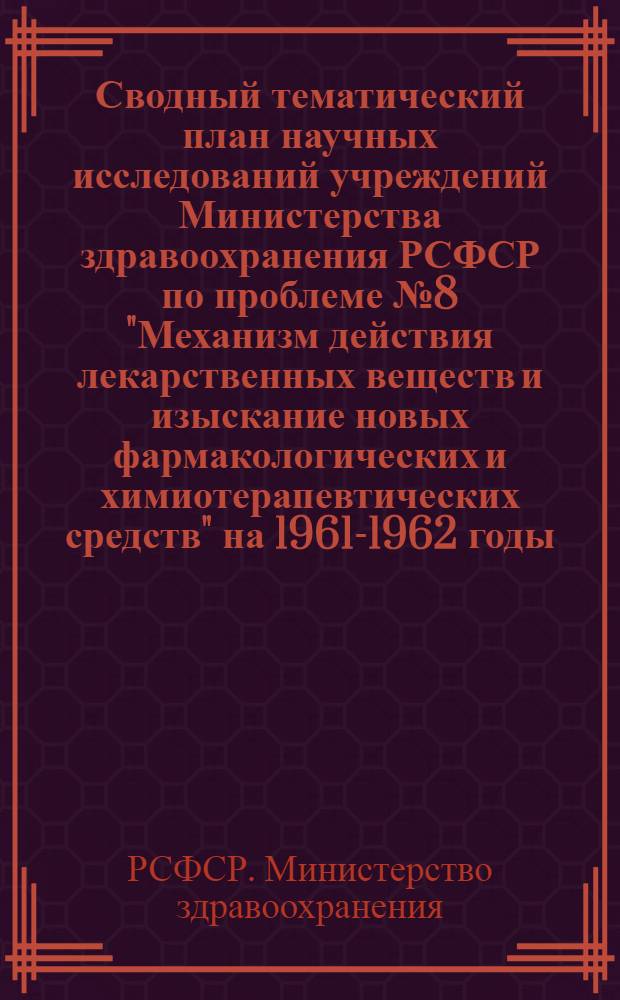 Сводный тематический план научных исследований учреждений Министерства здравоохранения РСФСР по проблеме № 8 "Механизм действия лекарственных веществ и изыскание новых фармакологических и химиотерапевтических средств" на 1961-1962 годы