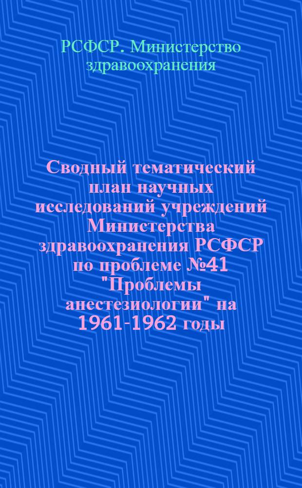 Сводный тематический план научных исследований учреждений Министерства здравоохранения РСФСР по проблеме № 41 "Проблемы анестезиологии" на 1961-1962 годы