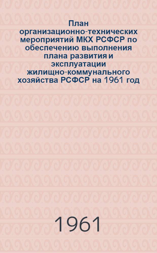 План организационно-технических мероприятий МКХ РСФСР по обеспечению выполнения плана развития и эксплуатации жилищно-коммунального хозяйства РСФСР на 1961 год