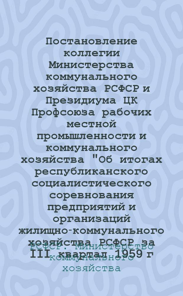 Постановление коллегии Министерства коммунального хозяйства РСФСР и Президиума ЦК Профсоюза рабочих местной промышленности и коммунального хозяйства "Об итогах республиканского социалистического соревнования предприятий и организаций жилищно-коммунального хозяйства РСФСР за III квартал 1959 г.". 28 октября 1959 г.