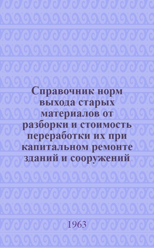 Справочник норм выхода старых материалов от разборки и стоимость переработки их при капитальном ремонте зданий и сооружений : Утв. 21/XII 1962 г. : Прил.: Каталог стоимости основных строительных, санитарно-технических, электро-технических материалов и полуфабрикатов на капремонт зданий и сооружений г. Чебоксары в ценах 1/I-1962 г