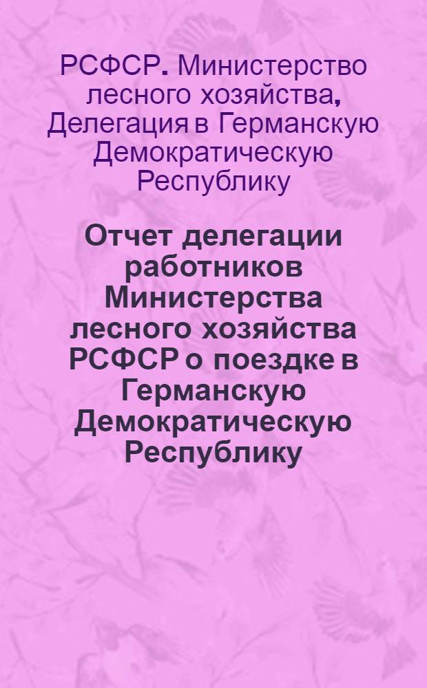Отчет делегации работников Министерства лесного хозяйства РСФСР о поездке в Германскую Демократическую Республику. (7-22 дек. 1966 г.)