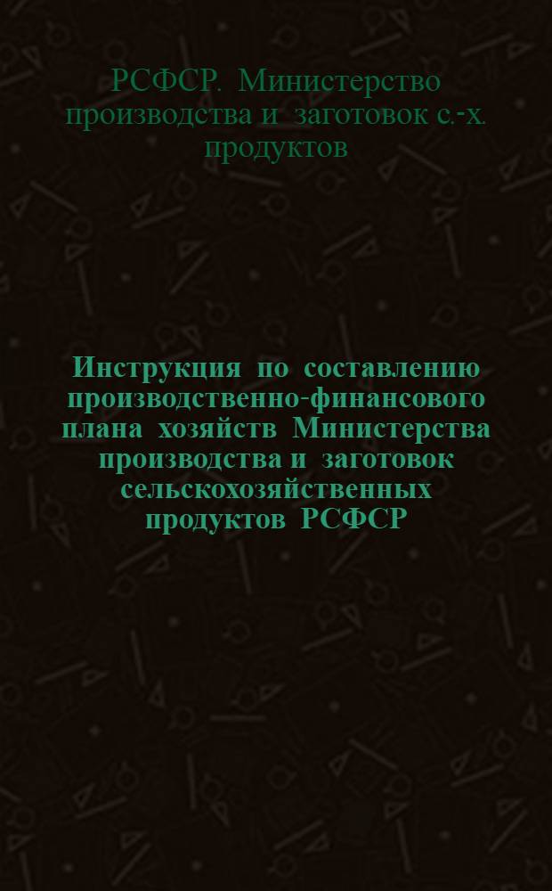 Инструкция по составлению производственно-финансового плана хозяйств Министерства производства и заготовок сельскохозяйственных продуктов РСФСР