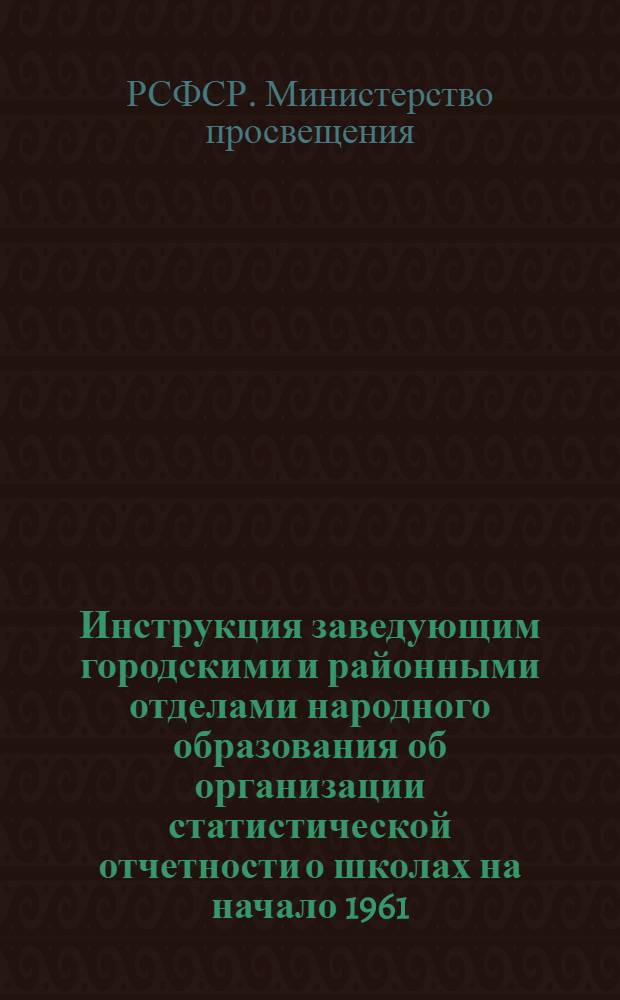Инструкция заведующим городскими и районными отделами народного образования об организации статистической отчетности о школах на начало 1961/62 учебного года (к формам отчетов № ОШ-1, ОШ-1-ср, РИК-76-А, 1-Е, РИК-76-Б, РИК-83 и В-1) : Утв. 20/VI 1961 г.