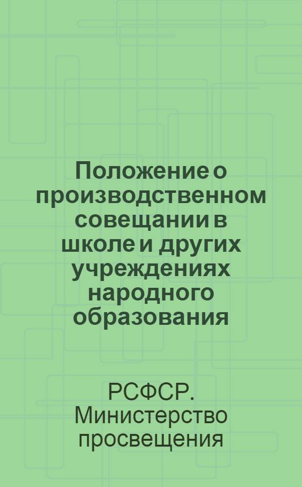 Положение о производственном совещании в школе и других учреждениях народного образования : Утв. М-вом прос. РСФСР и Респ. ком. профсоюза работников просвещения, высш. школы и науч. учреждений 21/V 1964 г.