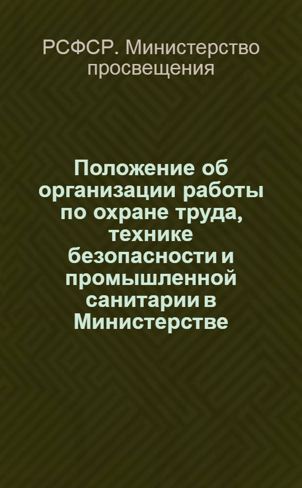 Положение об организации работы по охране труда, технике безопасности и промышленной санитарии в Министерстве, главных управлениях, школах, детских домах, детских садах и других детских учреждениях, в вузах, на предприятиях и в учреждениях системы Министерства просвещения РСФСР : Утв. 4/XI. 1958 г