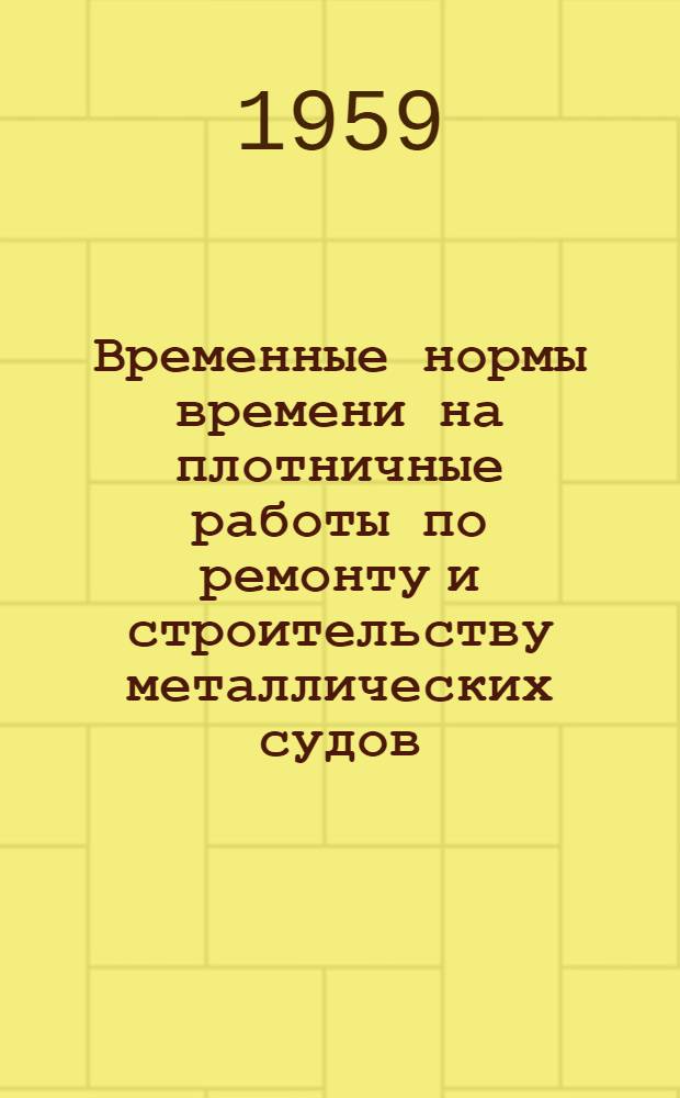 Временные нормы времени на плотничные работы по ремонту и строительству металлических судов : Утв. 15/VIII 1959