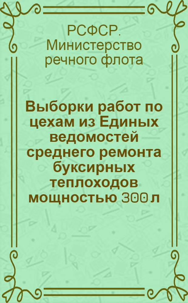 Выборки работ по цехам из Единых ведомостей среднего ремонта буксирных теплоходов мощностью 300 л. с. : (Проект № 528)