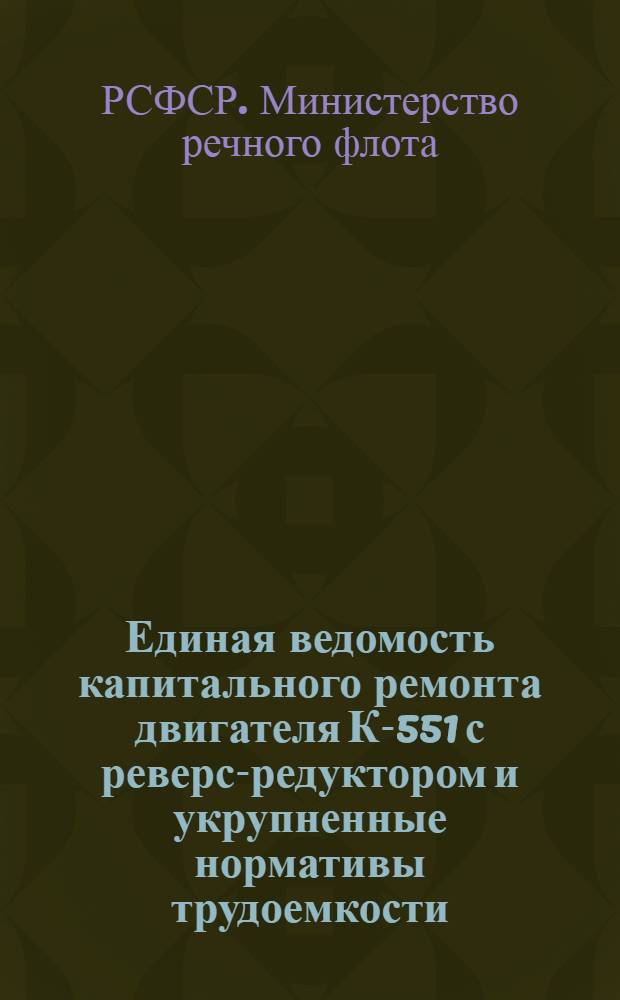 Единая ведомость капитального ремонта двигателя К-551 с реверс-редуктором и укрупненные нормативы трудоемкости, расхода материалов, сменных деталей и стоимости капитального ремонта двигателя 6чСП-12/14 : Утв. 25/VIII 1962 г