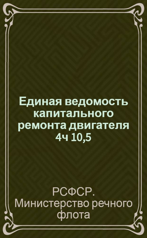 Единая ведомость капитального ремонта двигателя 4ч 10,5/13 : Утв. 25/VIII 1962 г