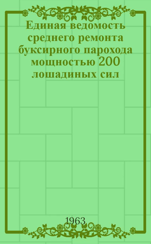Единая ведомость среднего ремонта буксирного парохода мощностью 200 лошадиных сил : (Проект № 733) : Утв. 16/I 1963 г