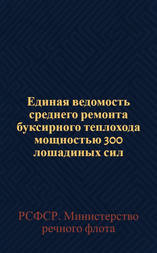 Единая ведомость среднего ремонта буксирного теплохода мощностью 300 лошадиных сил (проекты № 528 и 809) : Утв. 28/VI 1965