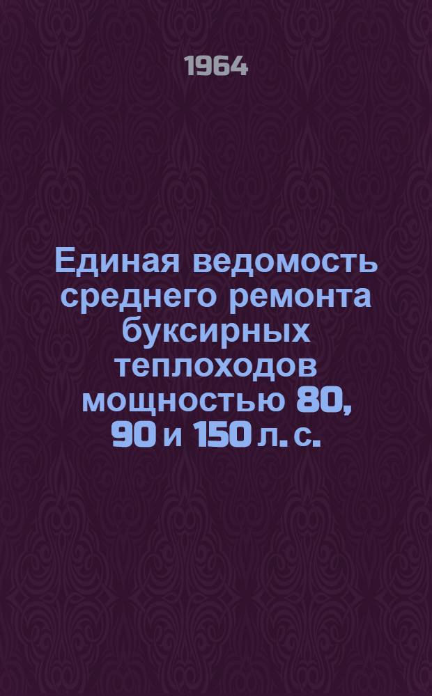 Единая ведомость среднего ремонта буксирных теплоходов мощностью 80, 90 и 150 л. с. : (Проекты № МБКХ-5, 15; УМВКК-1дх-12; МБКХ-10 и МБКХ-4) : Утв. 9/VI 1964