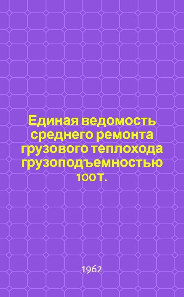 Единая ведомость среднего ремонта грузового теплохода грузоподъемностью 100 т. : (Проект № 776А) : Утв. 25/VIII 1962 г