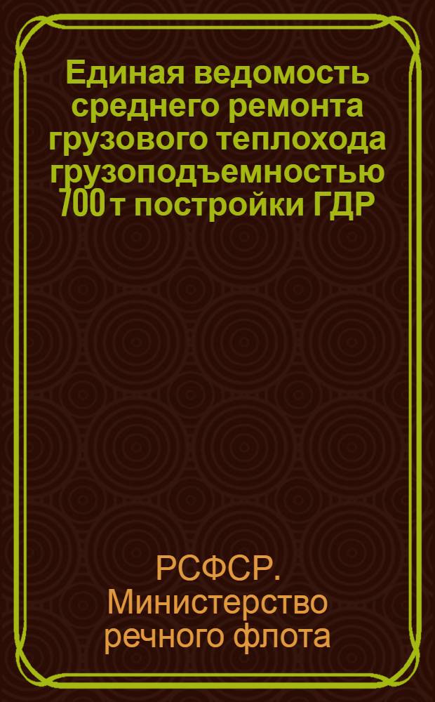 Единая ведомость среднего ремонта грузового теплохода грузоподъемностью 700 т постройки ГДР : Утв. 15/III 1962 г